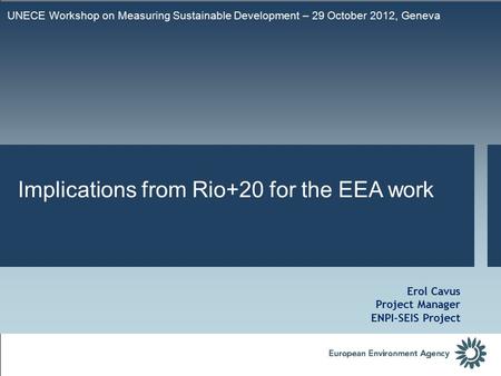 UNECE Workshop on Measuring Sustainable Development – 29 October 2012, Geneva Erol Cavus Project Manager ENPI-SEIS Project Implications from Rio+20 for.