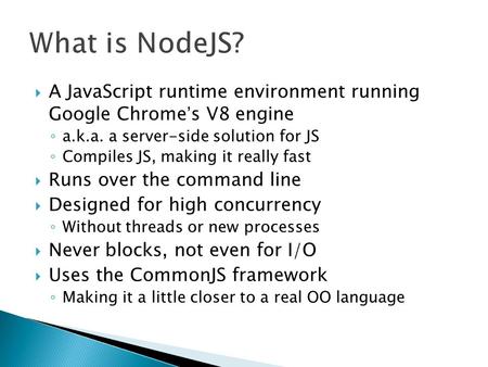  A JavaScript runtime environment running Google Chrome’s V8 engine ◦ a.k.a. a server-side solution for JS ◦ Compiles JS, making it really fast  Runs.