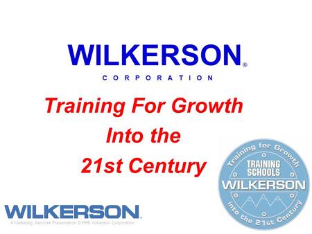 WILKERSON ® C O R P O R A T I O N Training For Growth Into the 21st Century A Marketing Services Presentation ©1998 Wilkerson Corporation.