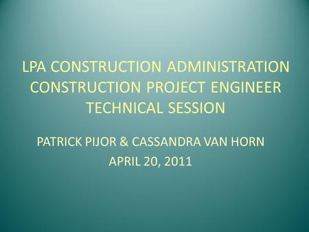 LPA CONSTRUCTION ADMINISTRATION CONSTRUCTION PROJECT ENGINEER TECHNICAL SESSION PATRICK PIJOR & CASSANDRA VAN HORN APRIL 20, 2011.