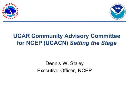 UCAR Community Advisory Committee for NCEP (UCACN) Setting the Stage Dennis W. Staley Executive Officer, NCEP.