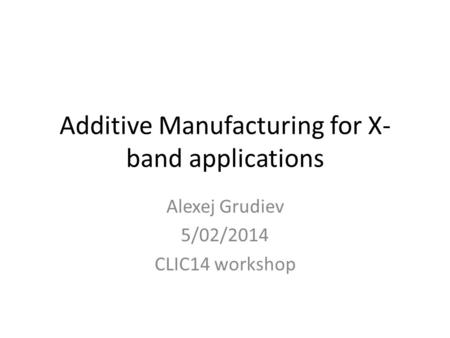 Additive Manufacturing for X- band applications Alexej Grudiev 5/02/2014 CLIC14 workshop.