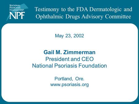 Gail M. Zimmerman President and CEO National Psoriasis Foundation Portland, Ore. www.psoriasis.org Testimony to the FDA Dermatologic and Ophthalmic Drugs.