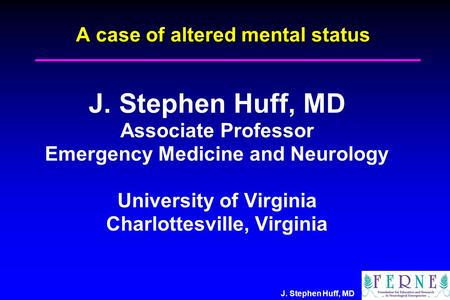 J. Stephen Huff, MD A case of altered mental status J. Stephen Huff, MD Associate Professor Emergency Medicine and Neurology University of Virginia Charlottesville,