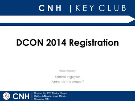 C N H | K E Y C L U B | Updated by: LTG Katrina Nguyen California-Nevada-Hawaii District November 2013 Presented by: CNH DCON 2014 Registration Katrina.