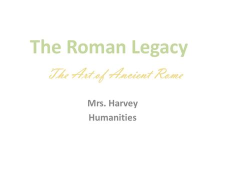 The Roman Legacy The Art of Ancient Rome Mrs. Harvey Humanities.