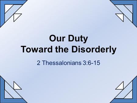 Our Duty Toward the Disorderly 2 Thessalonians 3:6-15.