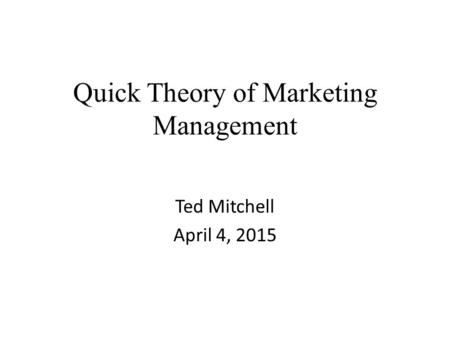 Quick Theory of Marketing Management Ted Mitchell April 4, 2015.