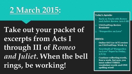 2 March 2015: Today’s Agenda: 1.Back on Track with Romeo and Juliet: Review Acts I-III 2.USATestPrep Review Reminder 3.“Perspective on Love” HMWK: Online.