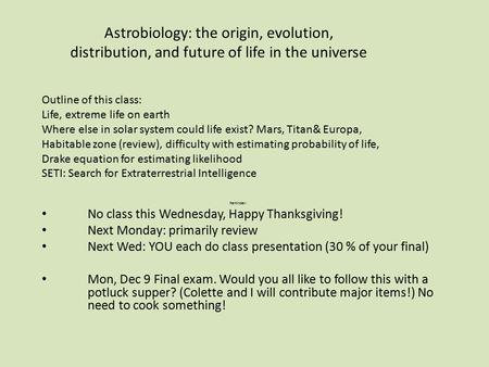 Astrobiology: the origin, evolution, distribution, and future of life in the universe Reminder: No class this Wednesday, Happy Thanksgiving! Next Monday: