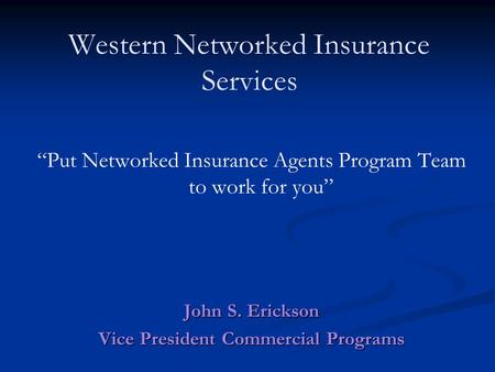 Western Networked Insurance Services “Put Networked Insurance Agents Program Team to work for you” John S. Erickson Vice President Commercial Programs.