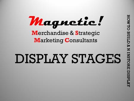 HOW TO BUILD A N INSTORE DISPLAY DISPLAY STAGES Magnetic! Merchandise & Strategic Marketing Consultants.