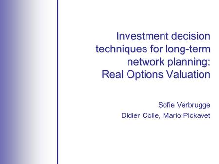 Investment decision techniques for long-term network planning: Real Options Valuation Sofie Verbrugge Didier Colle, Mario Pickavet.