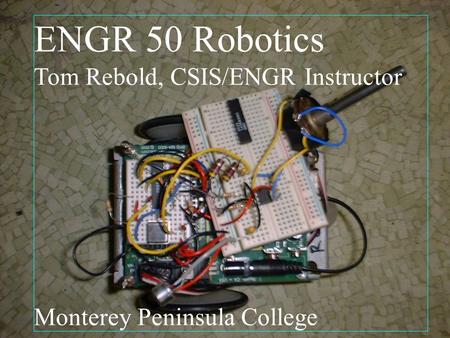 ENGR 50 Robotics Tom Rebold Monterey Peninsula College CSIS/ENGR Instructor ENGR 50 Robotics Tom Rebold, CSIS/ENGR Instructor Monterey.