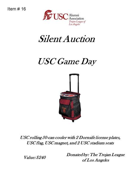 Silent Auction USC Game Day USC rolling 50-can cooler with 2 Dornsife license plates, USC flag, USC magnet, and 2 USC stadium seats Donated by: The Trojan.