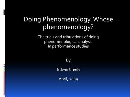 Doing Phenomenology. Whose phenomenology? The trials and tribulations of doing phenomenological analysis In performance studies By Edwin Creely April,