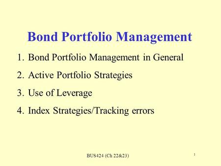 BUS424 (Ch 22&23) 1 Bond Portfolio Management 1.Bond Portfolio Management in General 2.Active Portfolio Strategies 3.Use of Leverage 4.Index Strategies/Tracking.