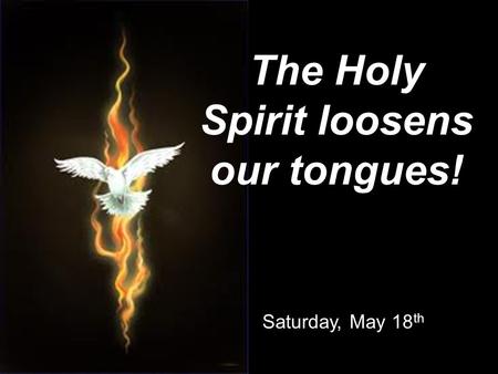 Saturday, May 18 th The Holy Spirit loosens our tongues!