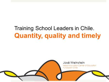 Training School Leaders in Chile. Quantity, quality and timely José Weinstein Head Innovation Center of Education Fundación Chile.