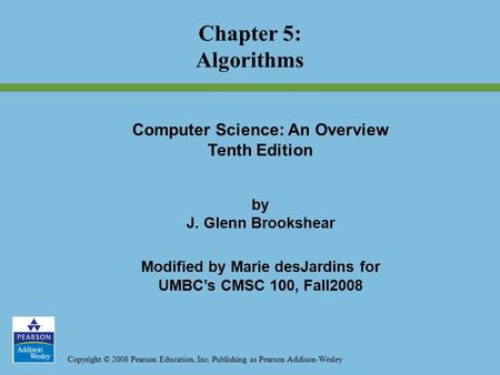 Copyright © 2008 Pearson Education, Inc. Publishing as Pearson Addison-Wesley Chapter 5: Algorithms Computer Science: An Overview Tenth Edition by J. Glenn.