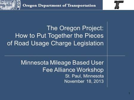 1 The Oregon Project: How to Put Together the Pieces of Road Usage Charge Legislation Minnesota Mileage Based User Fee Alliance Workshop St. Paul, Minnesota.