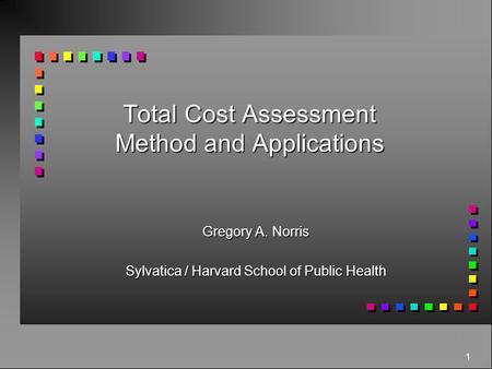 1 Total Cost Assessment Method and Applications Gregory A. Norris Sylvatica / Harvard School of Public Health.