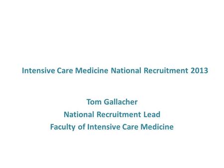 Intensive Care Medicine National Recruitment 2013 Tom Gallacher National Recruitment Lead Faculty of Intensive Care Medicine.