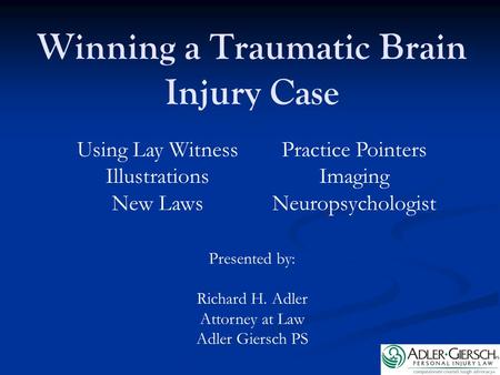 Winning a Traumatic Brain Injury Case Presented by: Richard H. Adler Attorney at Law Adler Giersch PS Using Lay Witness Illustrations New Laws Practice.