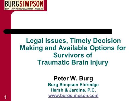 Legal Issues, Timely Decision Making and Available Options for Survivors of Traumatic Brain Injury Peter W. Burg Burg Simpson Eldredge Hersh & Jardine,