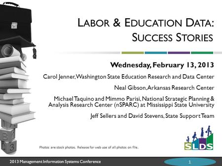 2013 Management Information Systems Conference 1 L ABOR & E DUCATION D ATA : S UCCESS S TORIES Wednesday, February 13, 2013 Carol Jenner, Washington State.