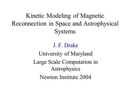 Kinetic Modeling of Magnetic Reconnection in Space and Astrophysical Systems J. F. Drake University of Maryland Large Scale Computation in Astrophysics.