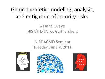 Game theoretic modeling, analysis, and mitigation of security risks. Assane Gueye NIST/ITL/CCTG, Gaithersberg NIST ACMD Seminar Tuesday, June 7, 2011.