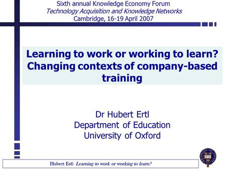 Hubert Ertl: Learning to work or working to learn? Sixth annual Knowledge Economy Forum Technology Acquisition and Knowledge Networks Cambridge, 16-19.