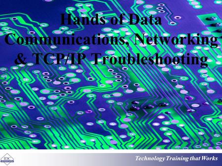 Technology Training that Works Hands of Data Communications, Networking & TCP/IP Troubleshooting.