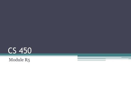 CS 450 Module R5. Next Week Reminder: R3 & R4 is due next Friday. Only one member of your group needs to be present at demonstration. If your group would.