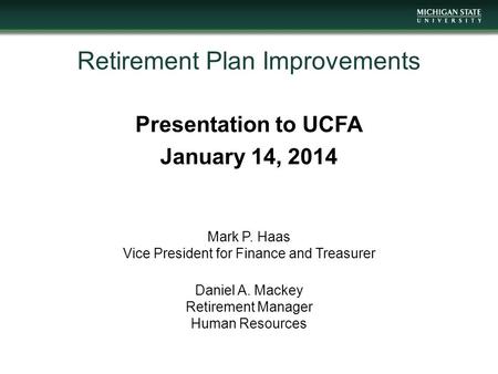 Retirement Plan Improvements Presentation to UCFA January 14, 2014 Mark P. Haas Vice President for Finance and Treasurer Daniel A. Mackey Retirement Manager.