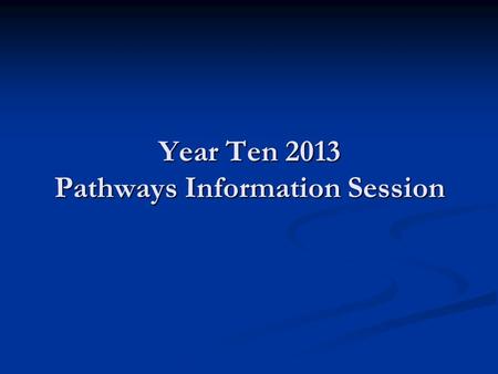 Year Ten 2013 Pathways Information Session. Purpose of the evening Year 10 is very different to Year 9 in that students get a lot more choice about their.