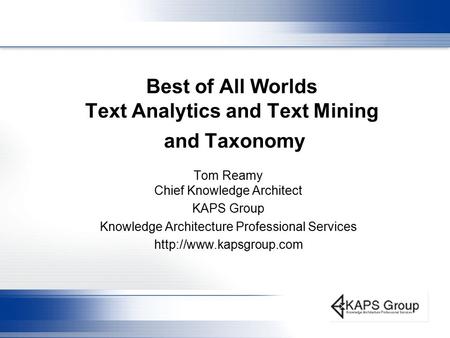 Best of All Worlds Text Analytics and Text Mining and Taxonomy Tom Reamy Chief Knowledge Architect KAPS Group Knowledge Architecture Professional Services.