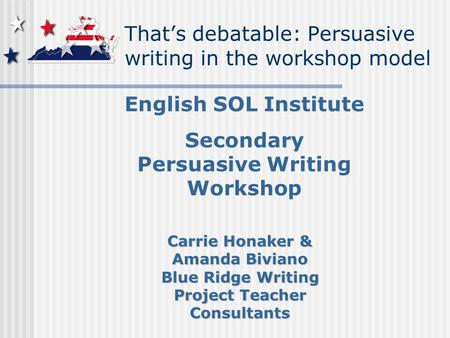 That’s debatable: Persuasive writing in the workshop model English SOL Institute Secondary Persuasive Writing Workshop Carrie Honaker & Amanda Biviano.