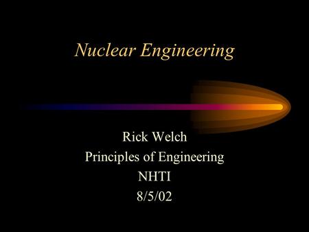 Nuclear Engineering Rick Welch Principles of Engineering NHTI 8/5/02.