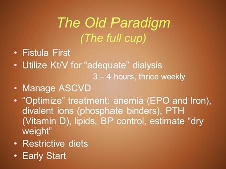 The Old Paradigm (The full cup) Fistula First Utilize Kt/V for “adequate” dialysis 3 – 4 hours, thrice weekly Manage ASCVD “Optimize” treatment: anemia.