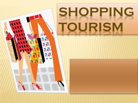  Shopping : Subsidiary activity to travel  Shopping Tourism : Leisure Pursuit  International Shopping Travellers + Shopping = choice of destinations.