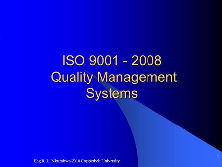 Eng R. L. Nkumbwa-2010 Copperbelt University 1 ISO 9001 - 2008 Quality Management Systems.