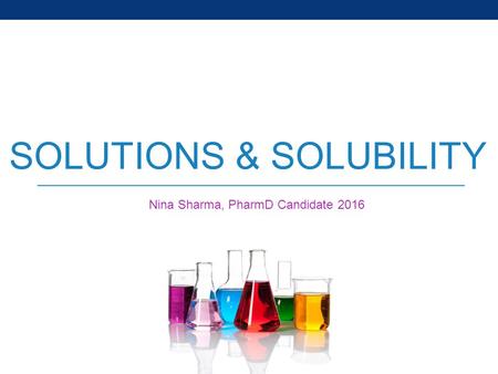 SOLUTIONS & SOLUBILITY Nina Sharma, PharmD Candidate 2016.