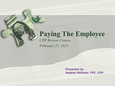 Paying The Employee CPP Review Course February 21, 2015 Presented by: Heather Williams FPC, CPP.