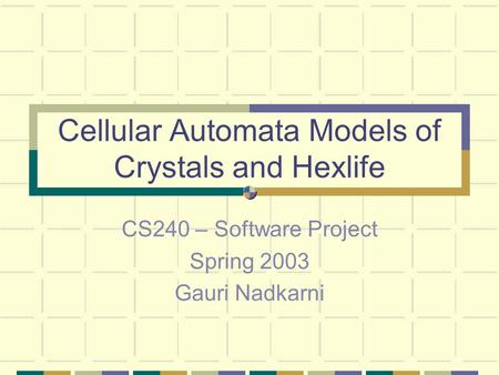 Cellular Automata Models of Crystals and Hexlife CS240 – Software Project Spring 2003 Gauri Nadkarni.