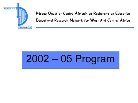 R éseau O uest et C entre A fricain de R echerche en E ducation E ducational R esearch N etwork for W est A nd C entral A frica 2002 – 05 Program.