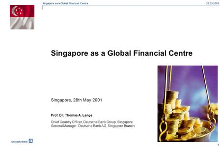 Singapore as a Global Financial Centre 1 26.05.2001 Deutsche Bank Singapore as a Global Financial Centre Singapore, 26th May 2001 Prof. Dr. Thomas A. Lange.