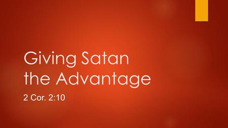 Giving Satan the Advantage 2 Cor. 2:10. Introduction  But one whom you forgive anything, I forgive also; for indeed what I have forgiven, if I have forgiven.