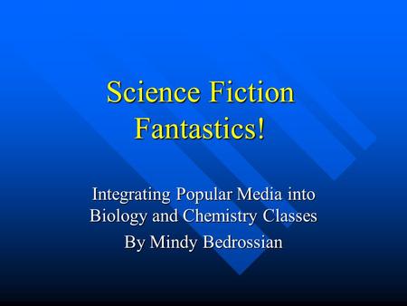 Science Fiction Fantastics! Integrating Popular Media into Biology and Chemistry Classes By Mindy Bedrossian.